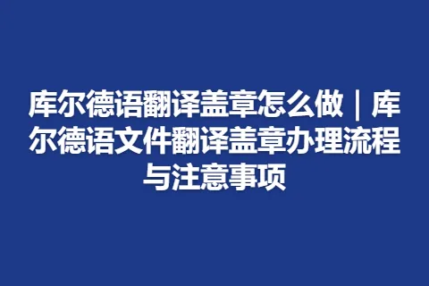 库尔德语翻译盖章怎么做｜库尔德语文件翻译盖章办理流程与注意事项