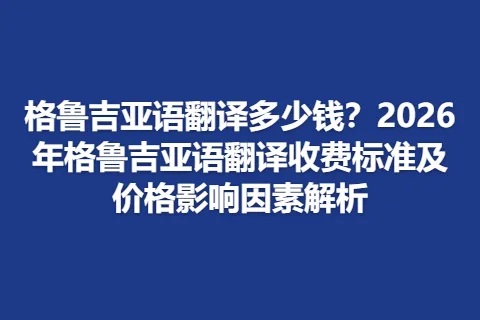 格鲁吉亚语翻译多少钱？2026年格鲁吉亚语翻译收费标准及价格影响因素解析