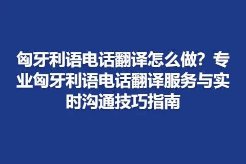 匈牙利语电话翻译怎么做？专业匈牙利语电话翻译服务与实时沟通技巧指南
