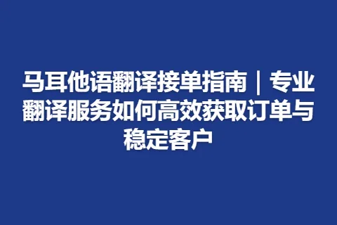 马耳他语翻译接单指南｜专业翻译服务如何高效获取订单与稳定客户