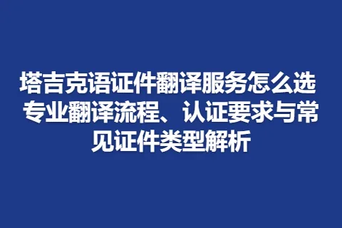塔吉克语证件翻译服务怎么选 专业翻译流程、认证要求与常见证件类型解析