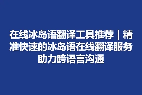 在线冰岛语翻译工具推荐｜精准快速的冰岛语在线翻译服务助力跨语言沟通