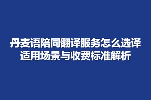丹麦语陪同翻译服务怎么选译适用场景与收费标准解析