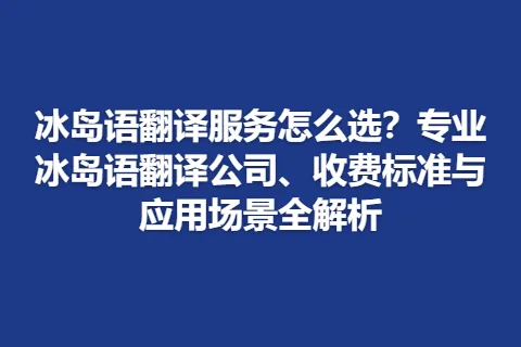 冰岛语翻译服务怎么选？专业冰岛语翻译公司、收费标准与应用场景全解析
