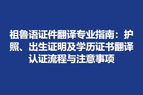 祖鲁语证件翻译专业指南：护照、出生证明及学历证书翻译认证流程与注意事项