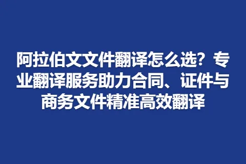 阿拉伯文文件翻译怎么选？专业翻译服务助力合同、证件与商务文件精准高效翻译