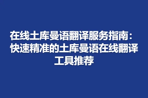 在线土库曼语翻译服务指南：快速精准的土库曼语在线翻译工具推荐