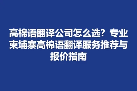 高棉语翻译公司怎么选？专业柬埔寨高棉语翻译服务推荐与报价指南