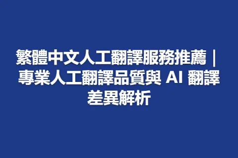 繁體中文人工翻譯服務推薦｜專業人工翻譯品質與 AI 翻譯差異解析