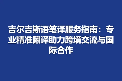 吉尔吉斯语笔译服务指南：专业精准翻译助力跨境交流与国际合作