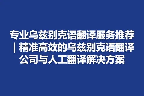 专业乌兹别克语翻译服务推荐｜精准高效的乌兹别克语翻译公司与人工翻译解决方案