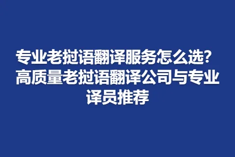 专业老挝语翻译服务怎么选？高质量老挝语翻译公司与专业译员推荐
