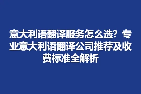 意大利语翻译服务怎么选？专业意大利语翻译公司推荐及收费标准全解析