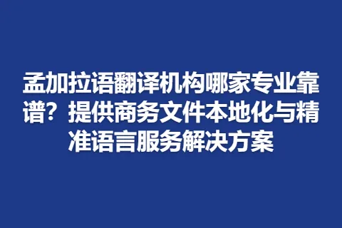 孟加拉语翻译机构哪家专业靠谱？提供商务文件本地化与精准语言服务解决方案