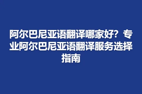 阿尔巴尼亚语翻译哪家好？专业阿尔巴尼亚语翻译服务选择指南