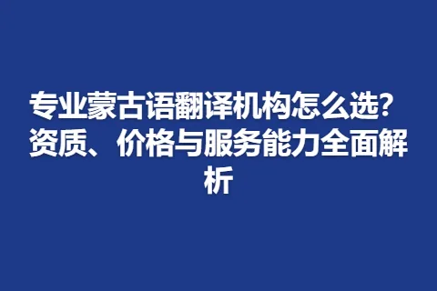 专业蒙古语翻译机构怎么选？资质、价格与服务能力全面解析