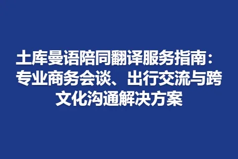 土库曼语陪同翻译服务指南：专业商务会谈、出行交流与跨文化沟通解决方案