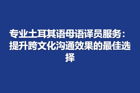 专业土耳其语母语译员服务：提升跨文化沟通效果的最佳选择