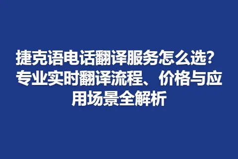 捷克语电话翻译服务怎么选？专业实时翻译流程、价格与应用场景全解析