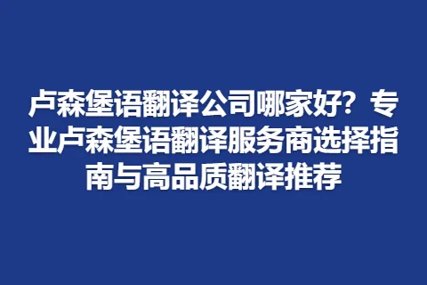 卢森堡语翻译公司哪家好？专业卢森堡语翻译服务商选择指南与高品质翻译推荐