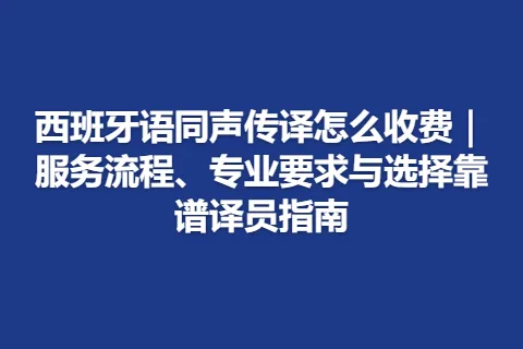 西班牙语同声传译怎么收费｜服务流程、专业要求与选择靠谱译员指南