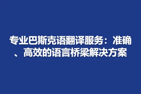 专业巴斯克语翻译服务：准确、高效的语言桥梁解决方案