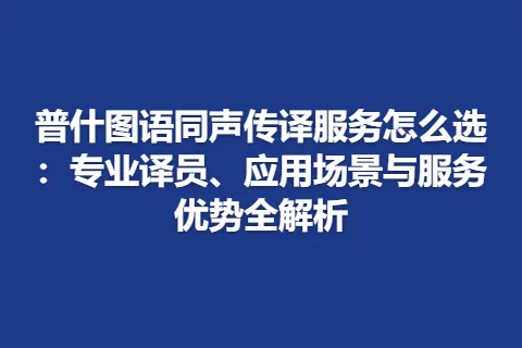 普什图语同声传译服务怎么选：专业译员、应用场景与服务优势全解析
