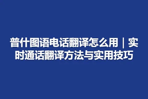 普什图语电话翻译怎么用｜实时通话翻译方法与实用技巧