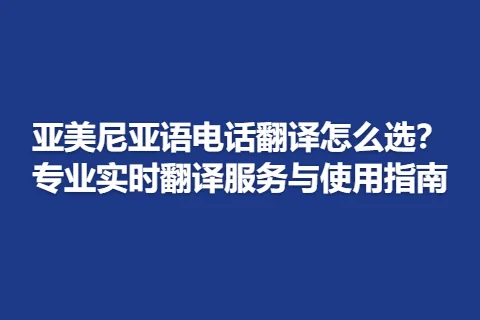 亚美尼亚语电话翻译怎么选？专业实时翻译服务与使用指南