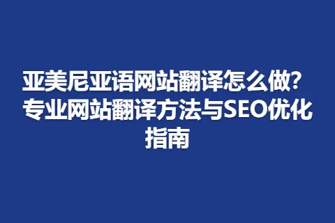 亚美尼亚语网站翻译怎么做？专业网站翻译方法与SEO优化指南
