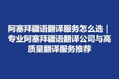 阿塞拜疆语翻译服务怎么选｜专业阿塞拜疆语翻译公司与高质量翻译服务推荐
