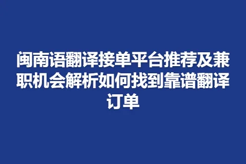 闽南语翻译接单平台推荐及兼职机会解析如何找到靠谱翻译订单
