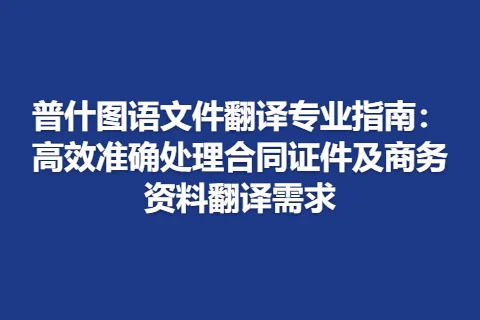 普什图语文件翻译专业指南：高效准确处理合同证件及商务资料翻译需求