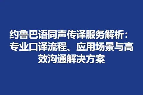 约鲁巴语同声传译服务解析：专业口译流程、应用场景与高效沟通解决方案