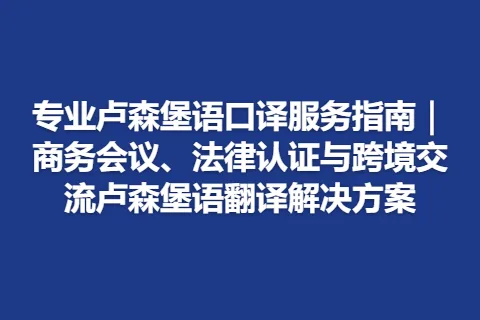 专业卢森堡语口译服务指南｜商务会议、法律认证与跨境交流卢森堡语翻译解决方案