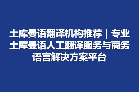 土库曼语翻译机构推荐｜专业土库曼语人工翻译服务与商务语言解决方案平台