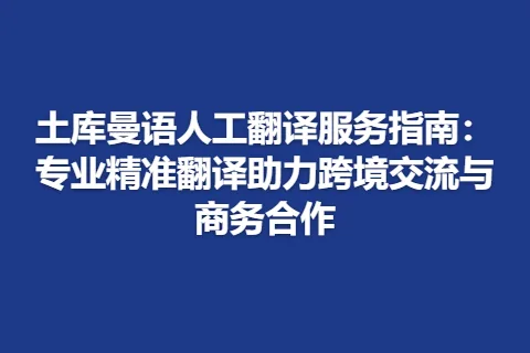 土库曼语人工翻译服务指南：专业精准翻译助力跨境交流与商务合作