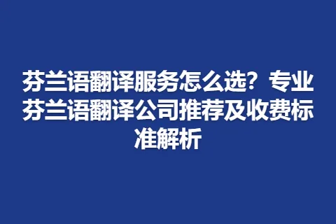 芬兰语翻译服务怎么选？专业芬兰语翻译公司推荐及收费标准解析