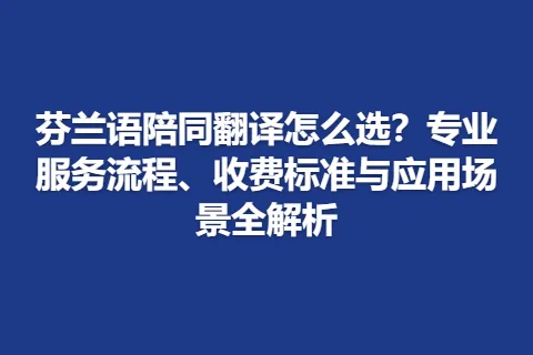芬兰语陪同翻译怎么选？专业服务流程、收费标准与应用场景全解析