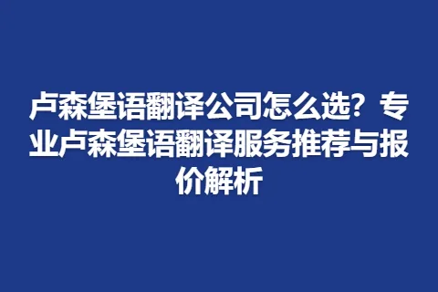 卢森堡语翻译公司怎么选？专业卢森堡语翻译服务推荐与报价解析
