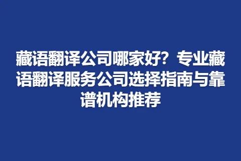 藏语翻译公司哪家好？专业藏语翻译服务公司选择指南与靠谱机构推荐