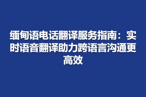 缅甸语电话翻译服务指南：实时语音翻译助力跨语言沟通更高效