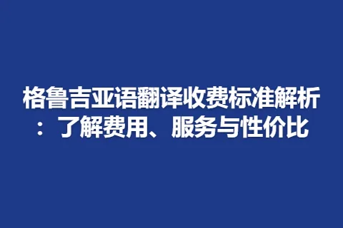 格鲁吉亚语翻译收费标准解析：了解费用、服务与性价比