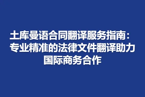 土库曼语合同翻译服务指南：专业精准的法律文件翻译助力国际商务合作