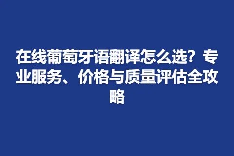 在线葡萄牙语翻译怎么选？专业服务、价格与质量评估全攻略