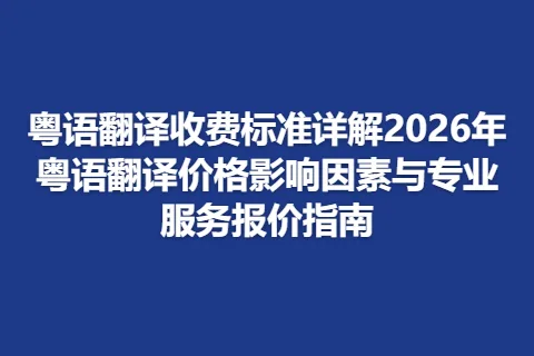 粤语翻译收费标准详解2026年粤语翻译价格影响因素与专业服务报价指南