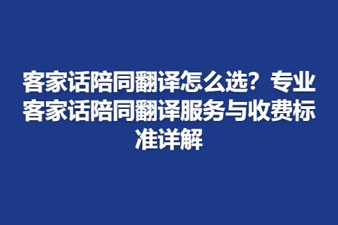 客家话陪同翻译怎么选?专业客家话陪同翻译服务与收费标准详解