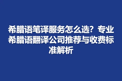 希腊语笔译服务怎么选？专业希腊语翻译公司推荐与收费标准解析