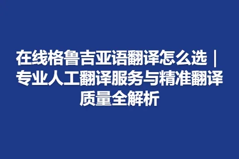 在线格鲁吉亚语翻译怎么选｜专业人工翻译服务与精准翻译质量全解析