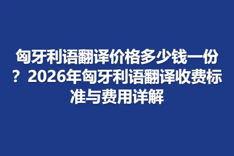 匈牙利语翻译价格多少钱一份？2026年匈牙利语翻译收费标准与费用详解